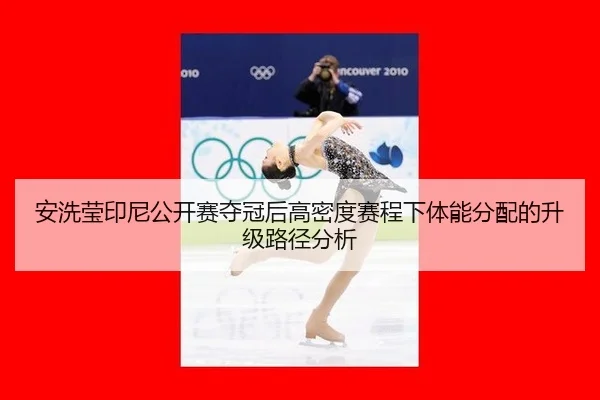 安洗莹印尼公开赛夺冠后高密度赛程下体能分配的升级路径分析