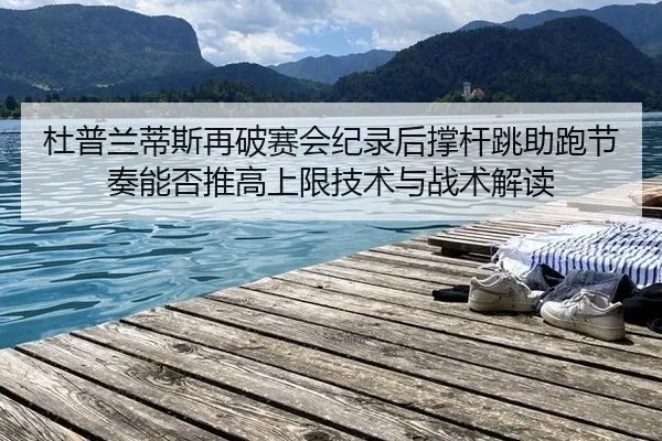 杜普兰蒂斯再破赛会纪录后撑杆跳助跑节奏能否推高上限技术与战术解读