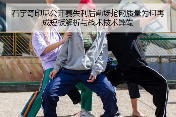 石宇奇印尼公开赛失利后前场抢网质量为何再成短板解析与战术技术弊端