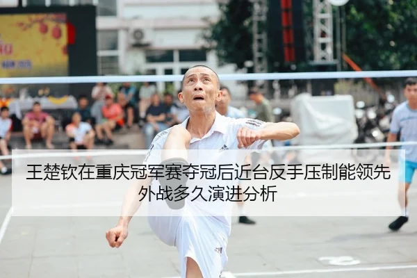 王楚钦在重庆冠军赛夺冠后近台反手压制能领先外战多久演进分析