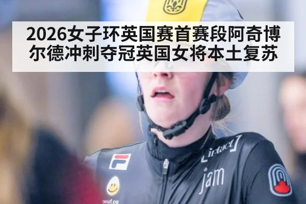 2026女子环英国赛首赛段阿奇博尔德冲刺夺冠英国女将本土复苏