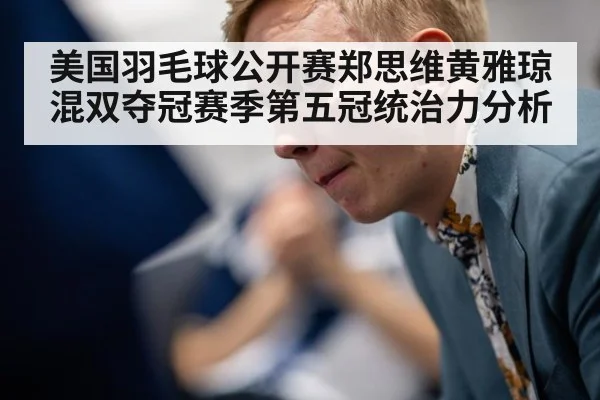 美国羽毛球公开赛郑思维黄雅琼混双夺冠赛季第五冠统治力分析