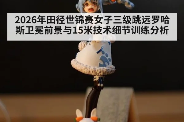 2026年田径世锦赛女子三级跳远罗哈斯卫冕前景与15米技术细节训练分析