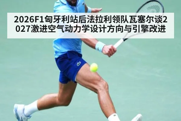 2026F1匈牙利站后法拉利领队瓦塞尔谈2027激进空气动力学设计方向与引擎改进
