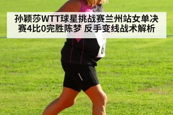 孙颖莎WTT球星挑战赛兰州站女单决赛4比0完胜陈梦 反手变线战术解析