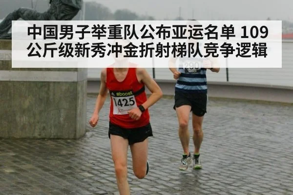 中国男子举重队公布亚运名单 109公斤级新秀冲金折射梯队竞争逻辑