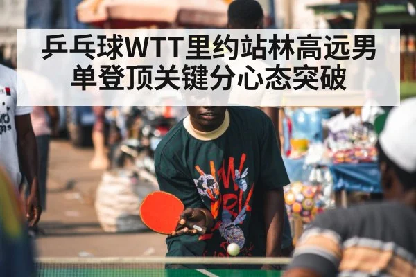 乒乓球WTT里约站林高远男单登顶关键分心态突破
