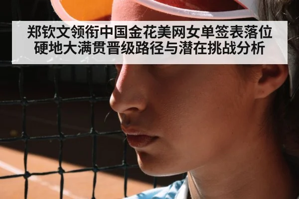 郑钦文领衔中国金花美网女单签表落位 硬地大满贯晋级路径与潜在挑战分析